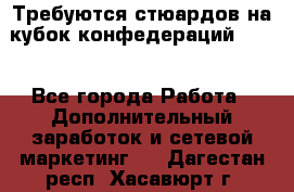 Требуются стюардов на кубок конфедерацийFIFA. - Все города Работа » Дополнительный заработок и сетевой маркетинг   . Дагестан респ.,Хасавюрт г.